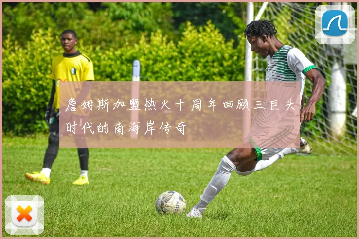 詹姆斯加盟热火十周年回顾三巨头时代的南海岸传奇