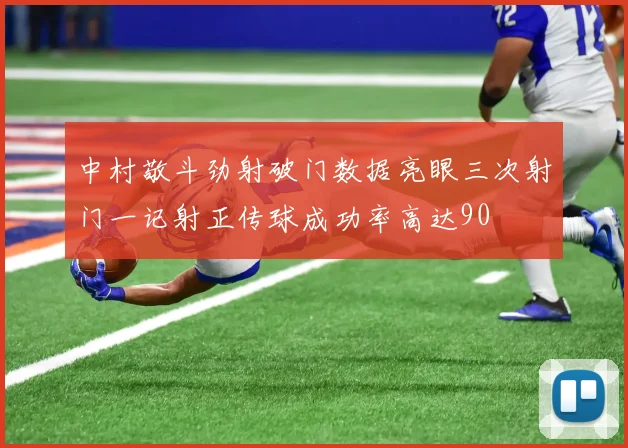 中村敬斗劲射破门数据亮眼三次射门一记射正传球成功率高达90