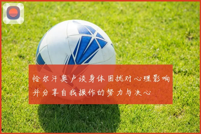 恰尔汗奥卢谈身体困扰对心理影响并分享自我振作的努力与决心
