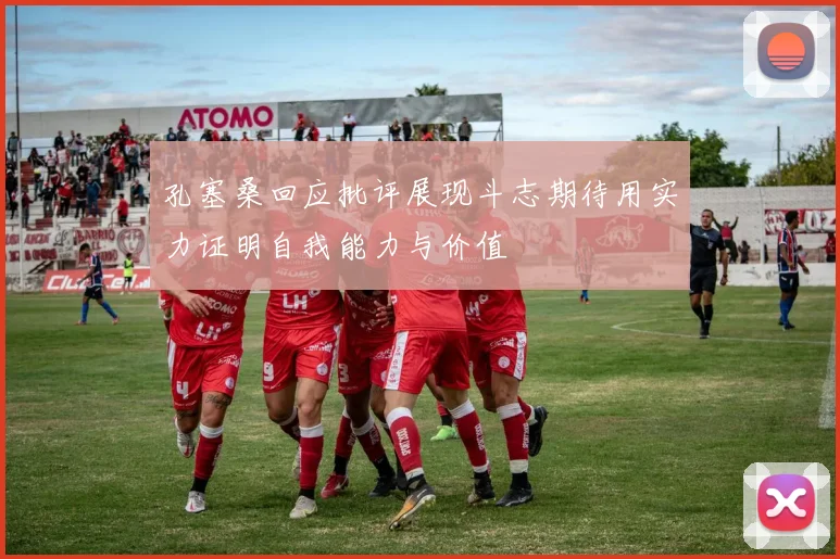 孔塞桑回应批评展现斗志期待用实力证明自我能力与价值