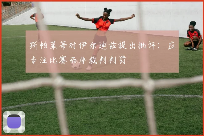 斯帕莱蒂对伊尔迪兹提出批评：应专注比赛而非裁判判罚