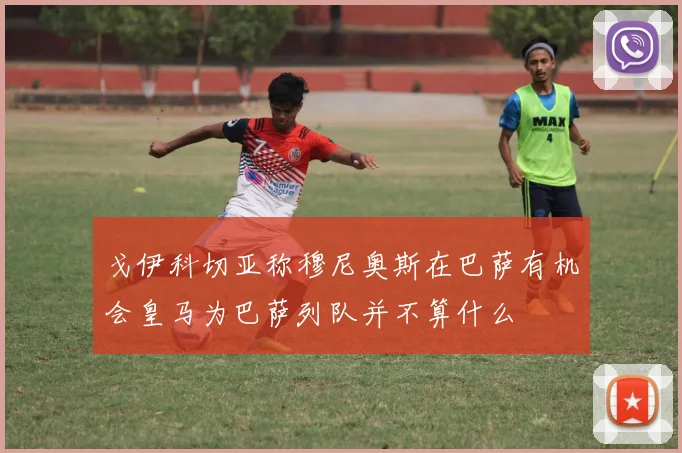 戈伊科切亚称穆尼奥斯在巴萨有机会皇马为巴萨列队并不算什么