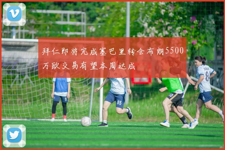 拜仁即将完成塞巴里转会布朗5500万欧交易有望本周达成