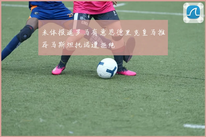 米体报道罗马有意恩德里克皇马推荐马斯坦托诺遭拒绝