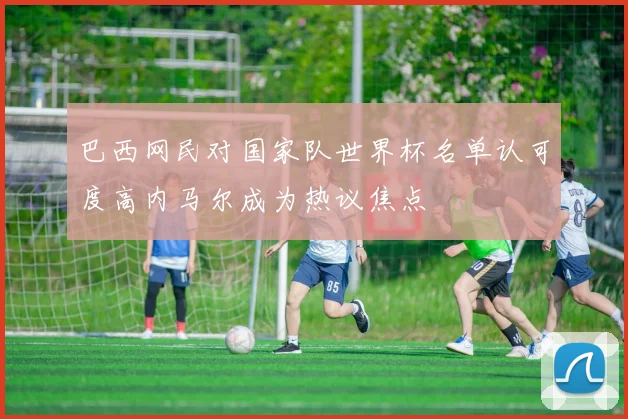 巴西网民对国家队世界杯名单认可度高内马尔成为热议焦点