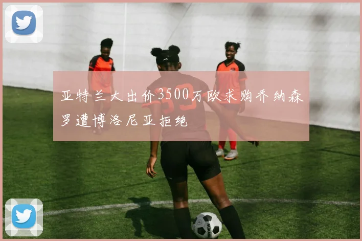 亚特兰大出价3500万欧求购乔纳森罗遭博洛尼亚拒绝