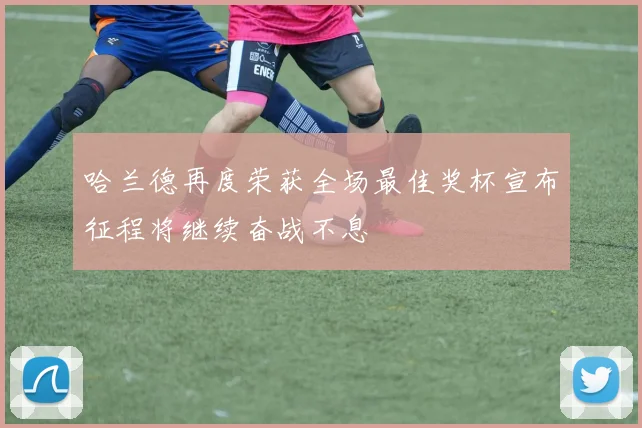 哈兰德再度荣获全场最佳奖杯宣布征程将继续奋战不息