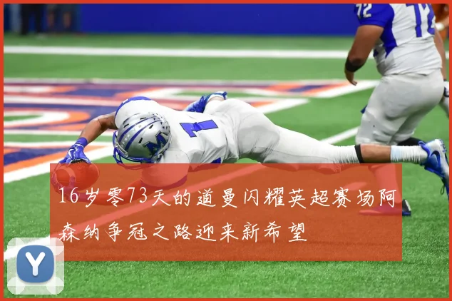 16岁零73天的道曼闪耀英超赛场阿森纳争冠之路迎来新希望