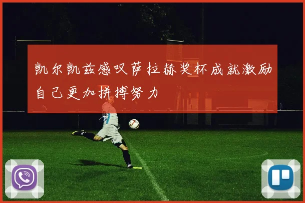 凯尔凯兹感叹萨拉赫奖杯成就激励自己更加拼搏努力