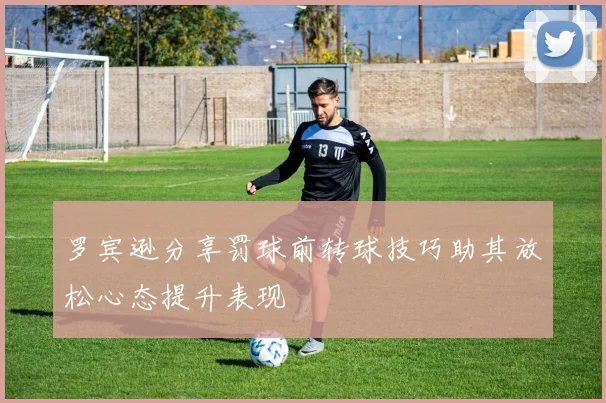 罗宾逊分享罚球前转球技巧助其放松心态提升表现