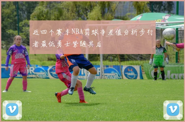 近四个赛季NBA罚球净差值分析步行者最低勇士紧随其后