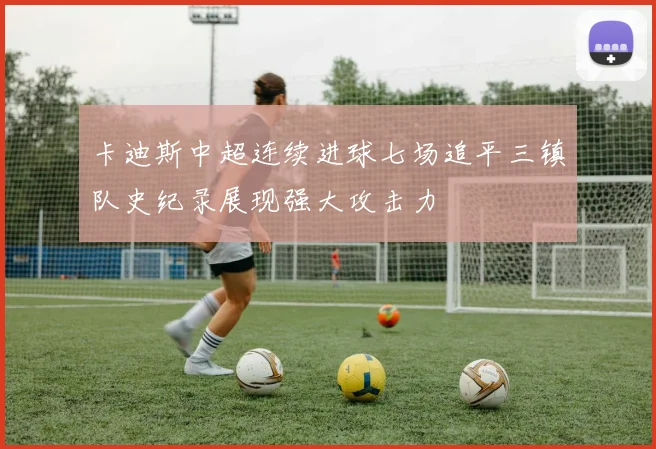 卡迪斯中超连续进球七场追平三镇队史纪录展现强大攻击力