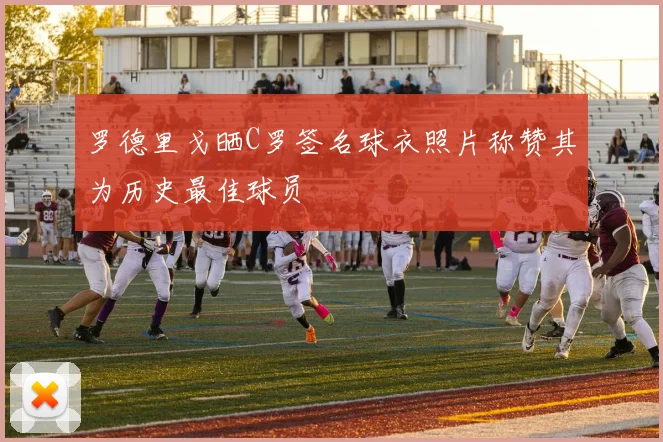 罗德里戈晒C罗签名球衣照片称赞其为历史最佳球员