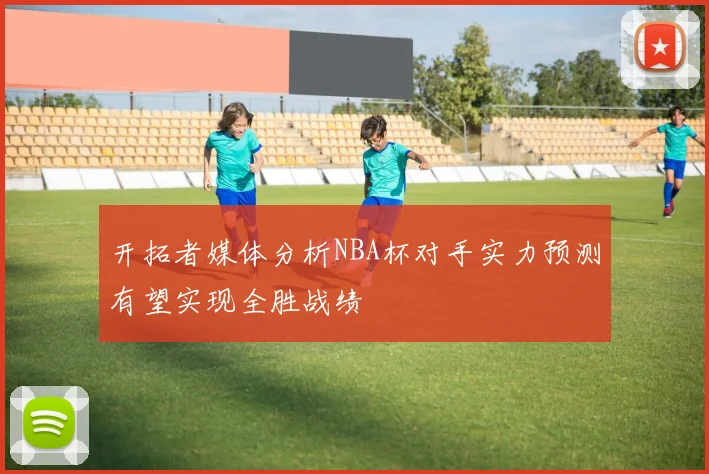开拓者媒体分析NBA杯对手实力预测有望实现全胜战绩