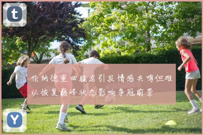 伦纳德重回猛龙引发情感共鸣但难以恢复巅峰状态影响争冠前景