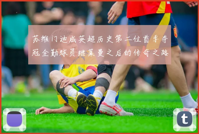 苏维门迪成英超历史第二位首季夺冠全勤球员继莱曼之后的传奇之路