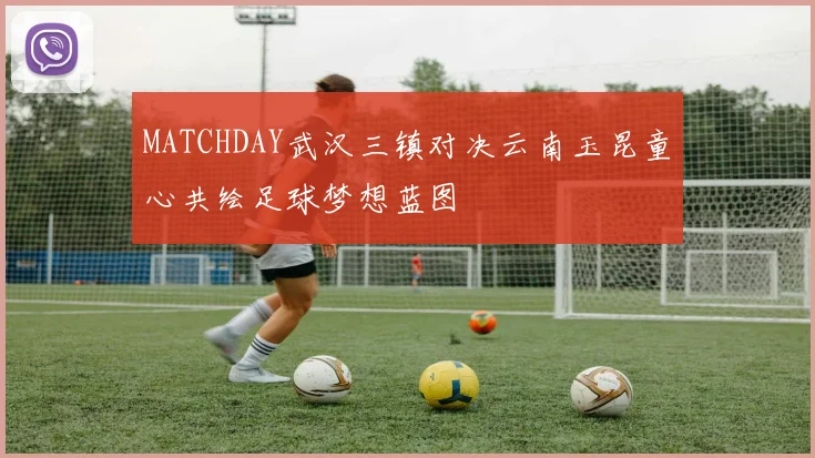 MATCHDAY武汉三镇对决云南玉昆童心共绘足球梦想蓝图