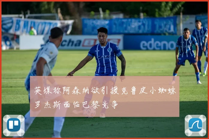 英媒称阿森纳欲引援克鲁皮小蜘蛛罗杰斯面临巴黎竞争