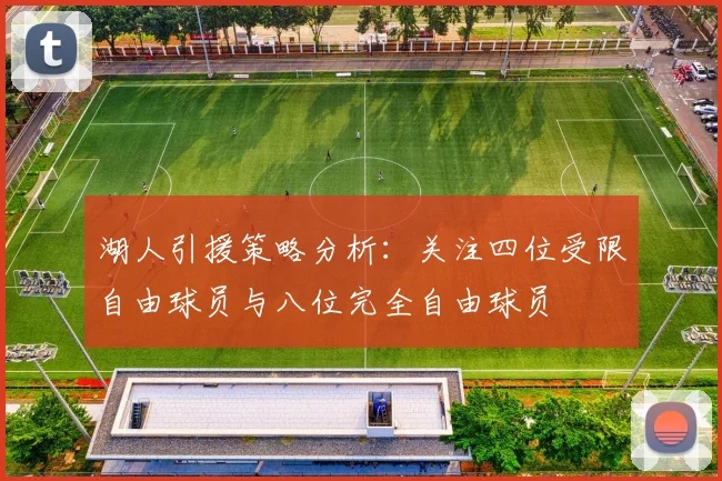 湖人引援策略分析：关注四位受限自由球员与八位完全自由球员