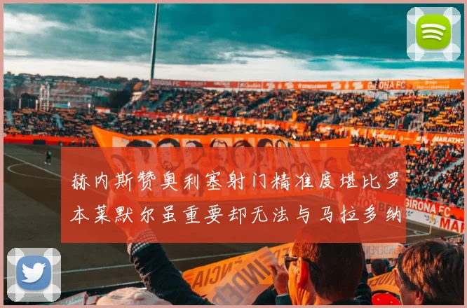 赫内斯赞奥利塞射门精准度堪比罗本莱默尔虽重要却无法与马拉多纳相提并论