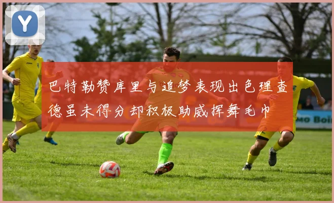 巴特勒赞库里与追梦表现出色理查德虽未得分却积极助威挥舞毛巾