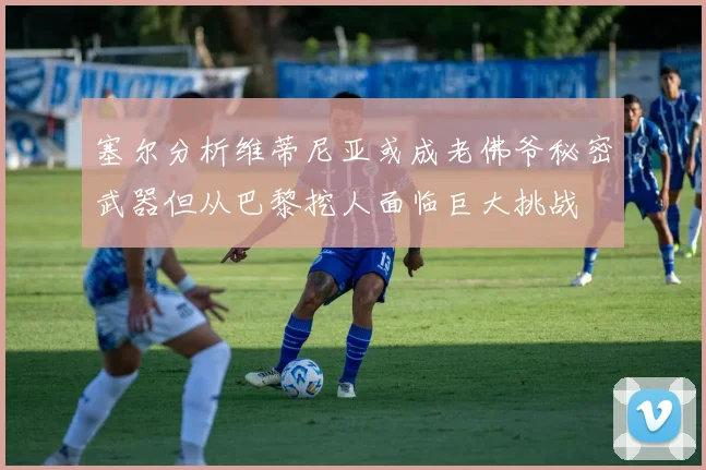 塞尔分析维蒂尼亚或成老佛爷秘密武器但从巴黎挖人面临巨大挑战