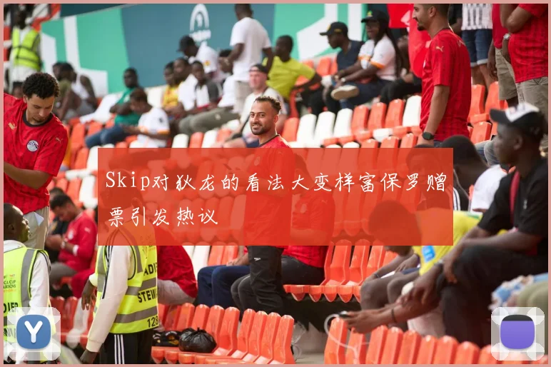 Skip对狄龙的看法大变样富保罗赠票引发热议