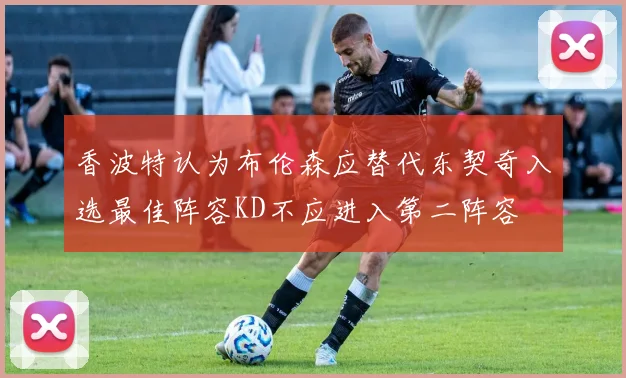 香波特认为布伦森应替代东契奇入选最佳阵容KD不应进入第二阵容