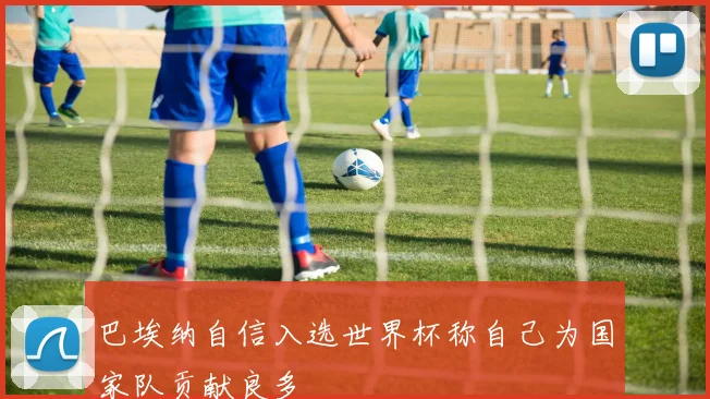 巴埃纳自信入选世界杯称自己为国家队贡献良多