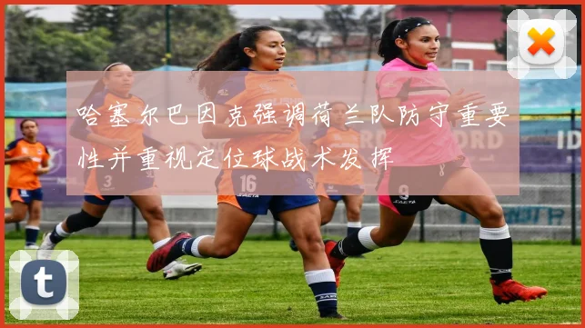 哈塞尔巴因克强调荷兰队防守重要性并重视定位球战术发挥