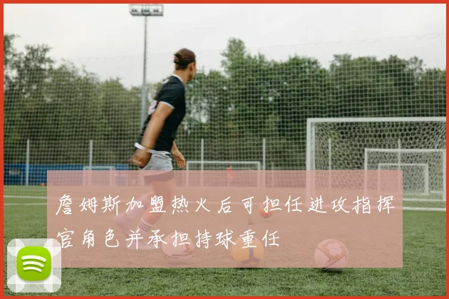 詹姆斯加盟热火后可担任进攻指挥官角色并承担持球重任